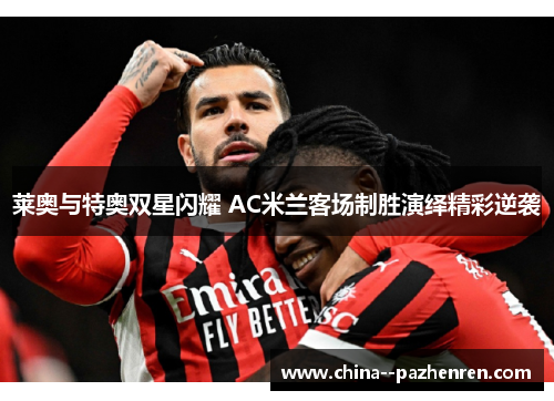 莱奥与特奥双星闪耀 AC米兰客场制胜演绎精彩逆袭