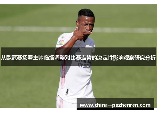 从欧冠赛场看主帅临场调整对比赛走势的决定性影响观察研究分析