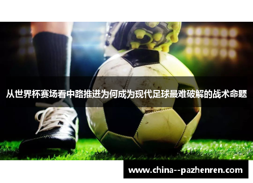 从世界杯赛场看中路推进为何成为现代足球最难破解的战术命题 从世界杯赛场看中路推进为何成为现代足球最难破解的战术命题