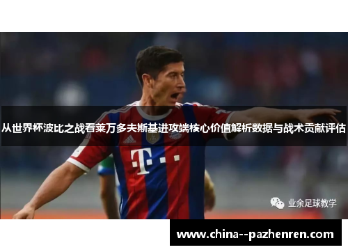 从世界杯波比之战看莱万多夫斯基进攻端核心价值解析数据与战术贡献评估 从世界杯波比之战看莱万多夫斯基进攻端核心价值解析数据与战术贡献评估