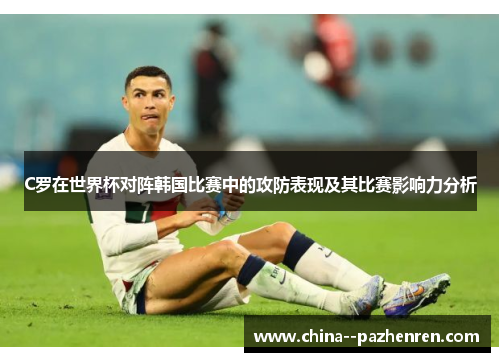 C罗在世界杯对阵韩国比赛中的攻防表现及其比赛影响力分析