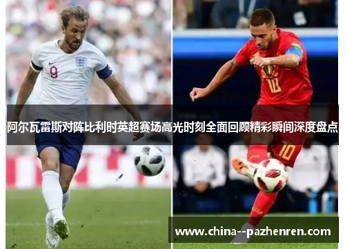 阿尔瓦雷斯对阵比利时英超赛场高光时刻全面回顾精彩瞬间深度盘点 阿尔瓦雷斯对阵比利时英超赛场高光时刻全面回顾精彩瞬间深度盘点