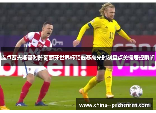 库卢塞夫斯基对阵葡萄牙世界杯预选赛高光时刻盘点关键表现瞬间