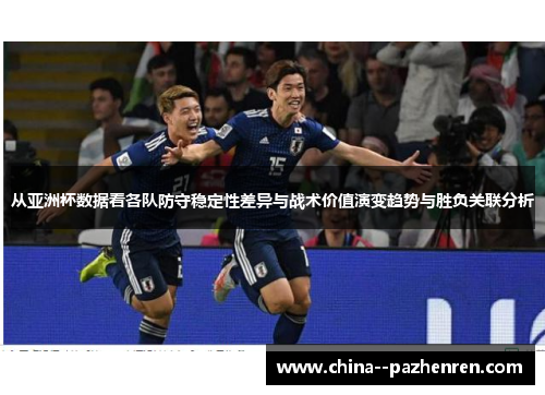 从亚洲杯数据看各队防守稳定性差异与战术价值演变趋势与胜负关联分析 从亚洲杯数据看各队防守稳定性差异与战术价值演变趋势与胜负关联分析