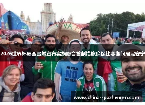 2026世界杯墨西哥城宣布实施噪音管制措施确保比赛期间居民安宁 2026世界杯墨西哥城宣布实施噪音管制措施确保比赛期间居民安宁