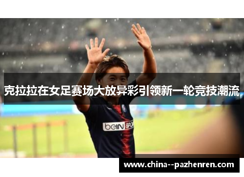 克拉拉在女足赛场大放异彩引领新一轮竞技潮流