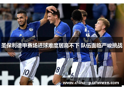 圣保利德甲赛场进球难度居高不下 队伍面临严峻挑战
