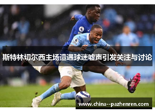 斯特林切尔西主场遭遇球迷嘘声引发关注与讨论