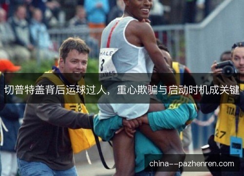 切普特盖背后运球过人，重心欺骗与启动时机成关键